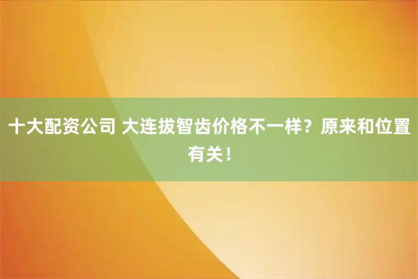 十大配资公司 大连拔智齿价格不一样？原来和位置有关！