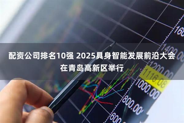 配资公司排名10强 2025具身智能发展前沿大会在青岛高新区举行