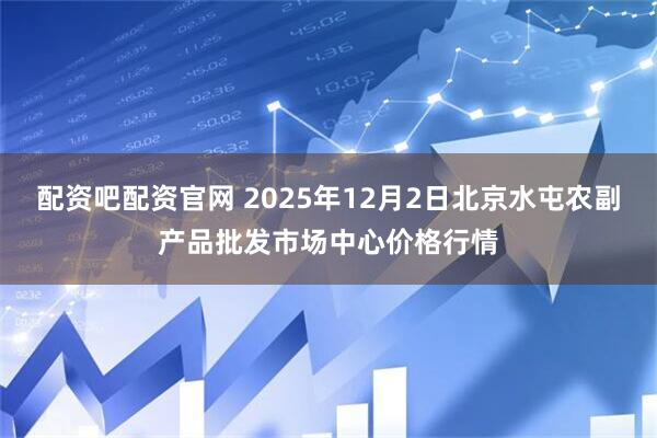 配资吧配资官网 2025年12月2日北京水屯农副产品批发市场中心价格行情