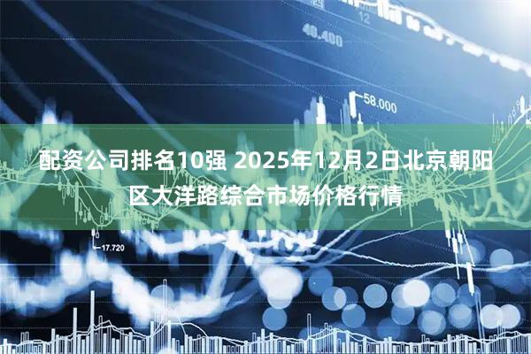 配资公司排名10强 2025年12月2日北京朝阳区大洋路综合市场价格行情