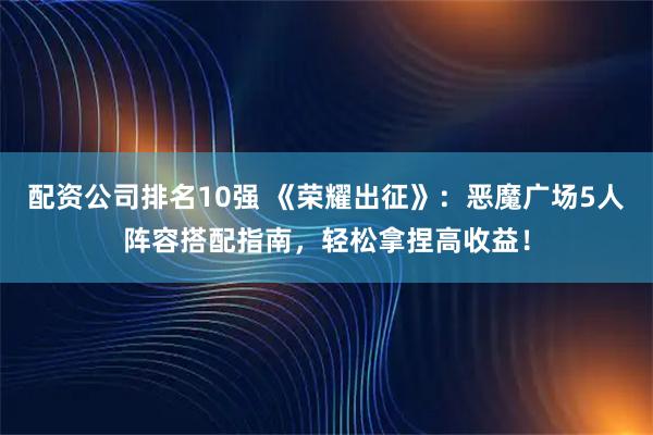 配资公司排名10强 《荣耀出征》：恶魔广场5人阵容搭配指南，轻松拿捏高收益！