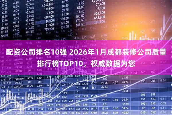 配资公司排名10强 2026年1月成都装修公司质量排行榜TOP10，权威数据为您