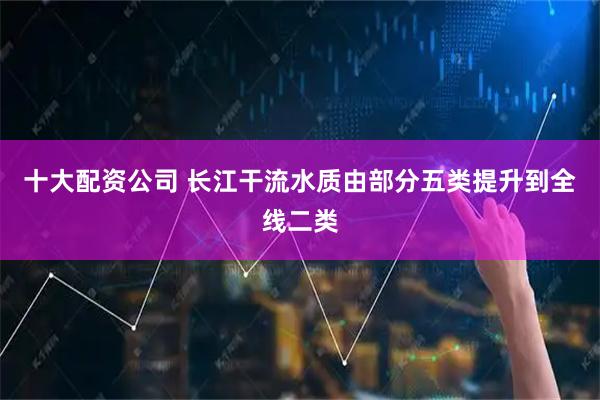 十大配资公司 长江干流水质由部分五类提升到全线二类