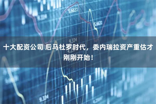 十大配资公司 后马杜罗时代，委内瑞拉资产重估才刚刚开始！