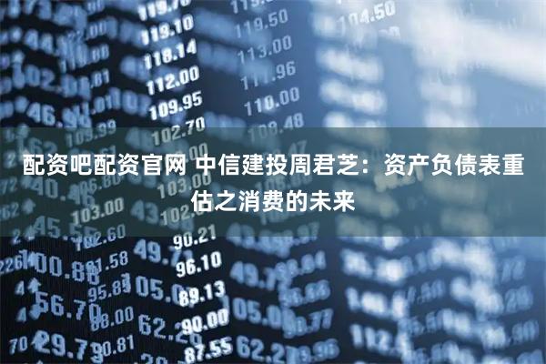 配资吧配资官网 中信建投周君芝：资产负债表重估之消费的未来