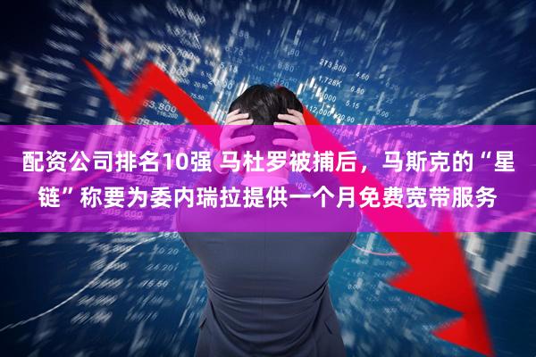 配资公司排名10强 马杜罗被捕后，马斯克的“星链”称要为委内瑞拉提供一个月免费宽带服务