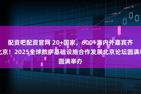 配资吧配资官网 20+国家，600+海内外嘉宾齐聚北京！2025全球数字基础设施合作发展北京论坛圆满举办
