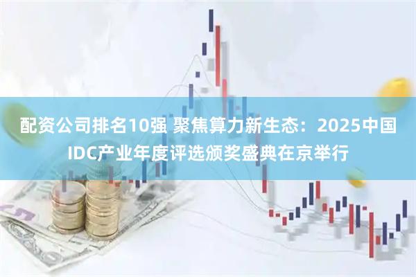 配资公司排名10强 聚焦算力新生态：2025中国IDC产业年度评选颁奖盛典在京举行