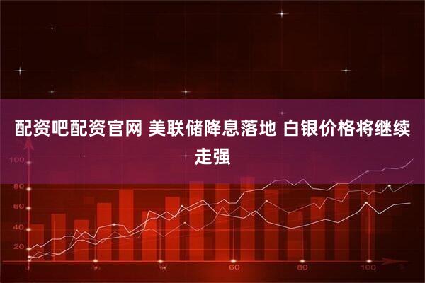 配资吧配资官网 美联储降息落地 白银价格将继续走强