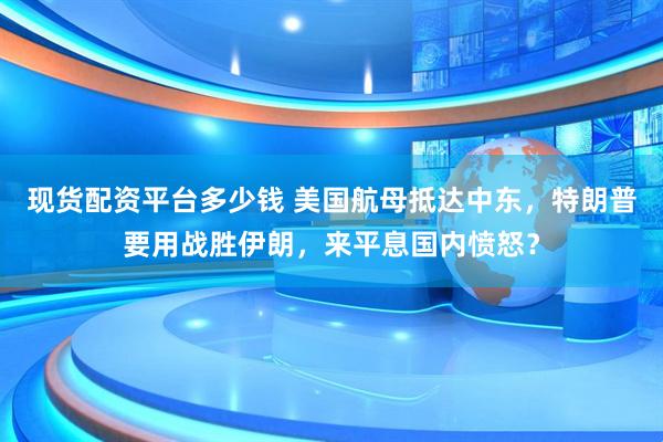 现货配资平台多少钱 美国航母抵达中东，特朗普要用战胜伊朗，来平息国内愤怒？