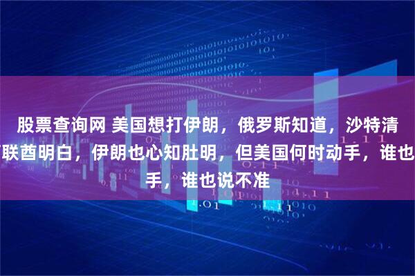 股票查询网 美国想打伊朗，俄罗斯知道，沙特清楚，阿联酋明白，伊朗也心知肚明，但美国何时动手，谁也说不准