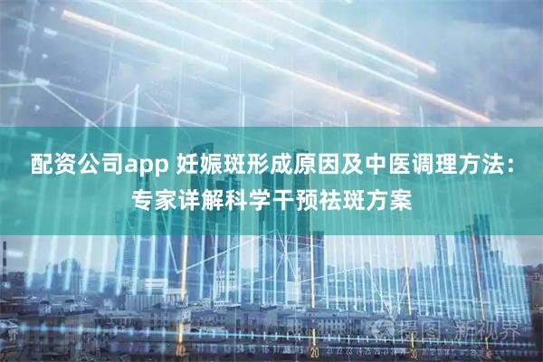 配资公司app 妊娠斑形成原因及中医调理方法:专家详解科学干预祛斑方案